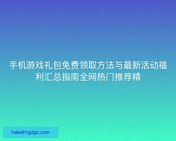 手机游戏礼包免费领取方法与最新活动福利汇总指南全网热门推荐精