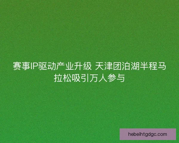 赛事IP驱动产业升级 天津团泊湖半程马拉松吸引万人参与