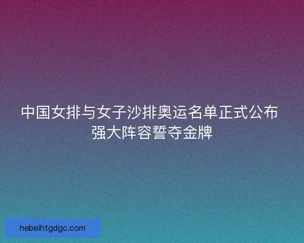 中国女排与女子沙排奥运名单正式公布 强大阵容誓夺金牌