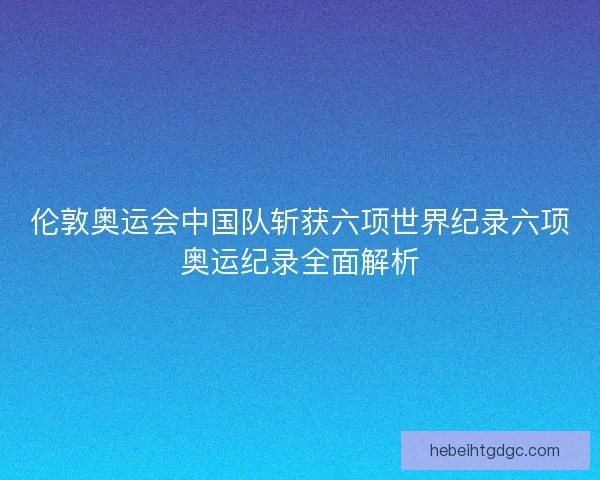伦敦奥运会中国队斩获六项世界纪录六项奥运纪录全面解析