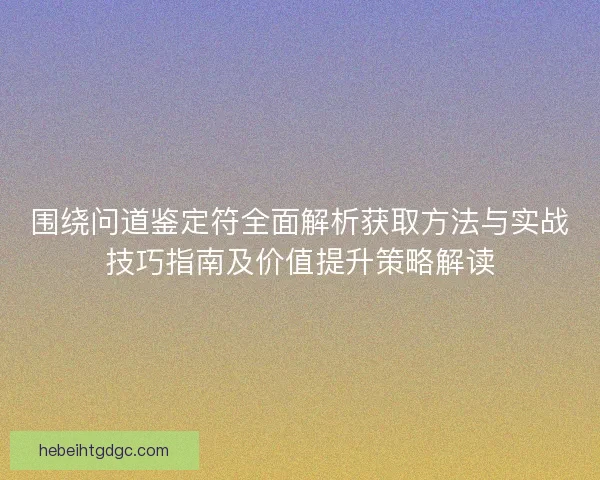 围绕问道鉴定符全面解析获取方法与实战技巧指南及价值提升策略解读
