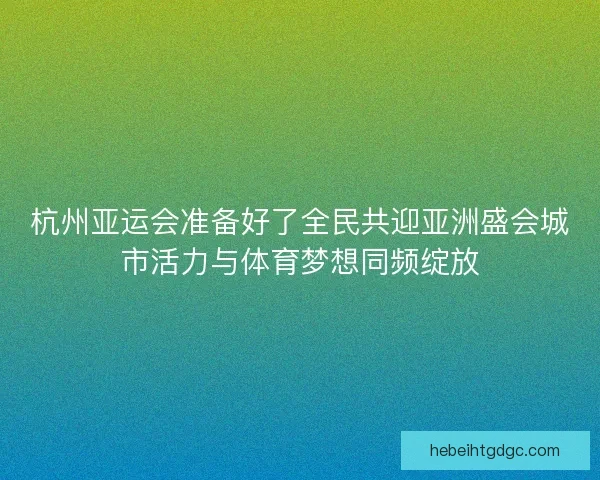 杭州亚运会准备好了全民共迎亚洲盛会城市活力与体育梦想同频绽放