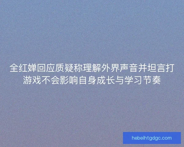 全红婵回应质疑称理解外界声音并坦言打游戏不会影响自身成长与学习节奏