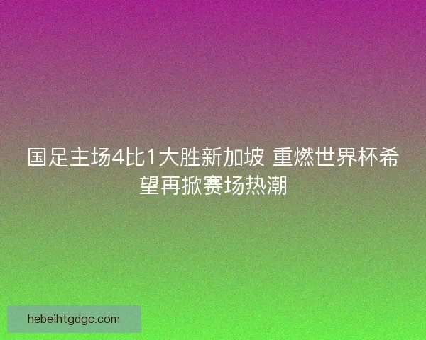 国足主场4比1大胜新加坡 重燃世界杯希望再掀赛场热潮